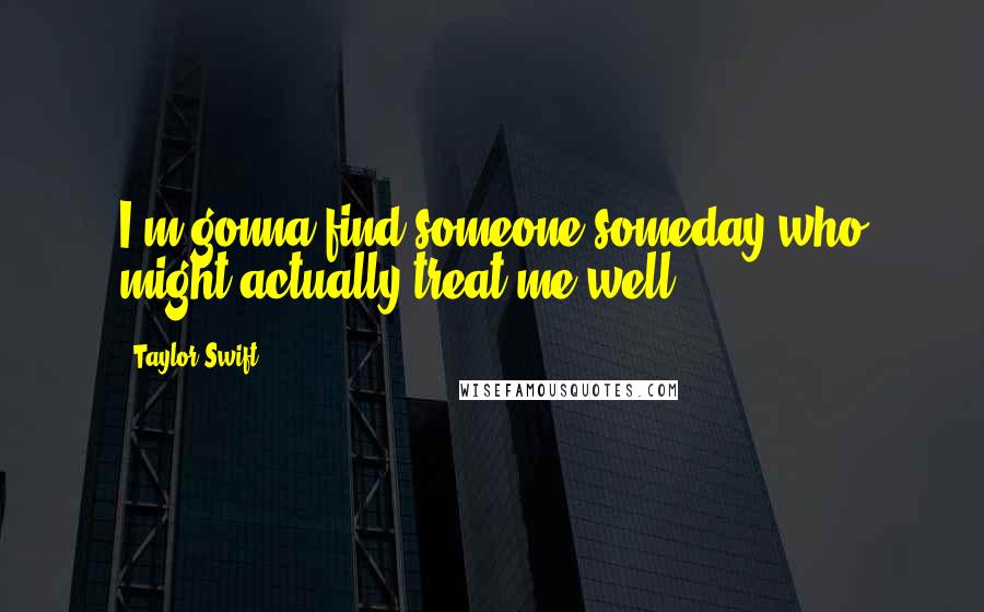 Taylor Swift Quotes: I'm gonna find someone someday who might actually treat me well