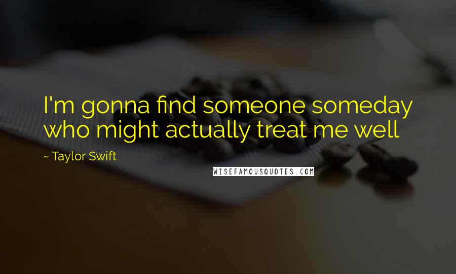 Taylor Swift Quotes: I'm gonna find someone someday who might actually treat me well