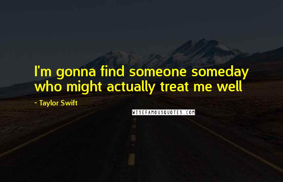 Taylor Swift Quotes: I'm gonna find someone someday who might actually treat me well