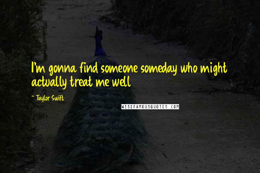 Taylor Swift Quotes: I'm gonna find someone someday who might actually treat me well