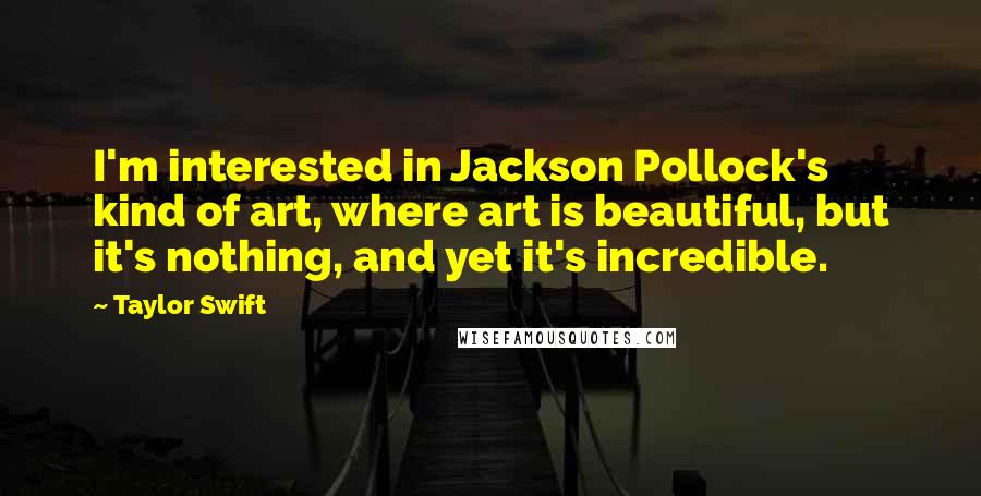 Taylor Swift Quotes: I'm interested in Jackson Pollock's kind of art, where art is beautiful, but it's nothing, and yet it's incredible.