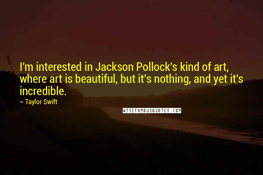 Taylor Swift Quotes: I'm interested in Jackson Pollock's kind of art, where art is beautiful, but it's nothing, and yet it's incredible.