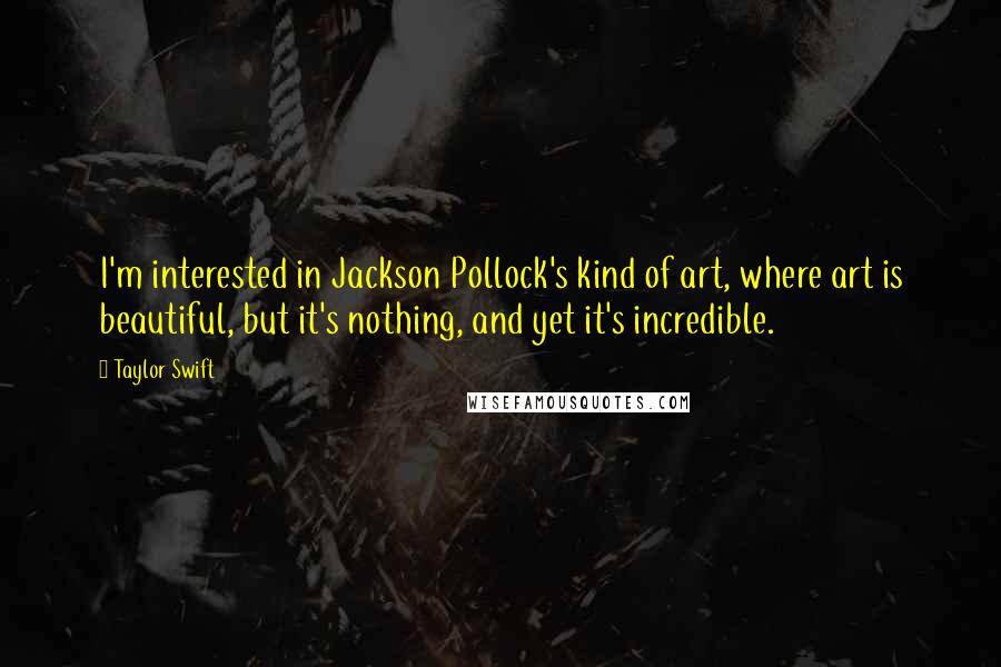 Taylor Swift Quotes: I'm interested in Jackson Pollock's kind of art, where art is beautiful, but it's nothing, and yet it's incredible.