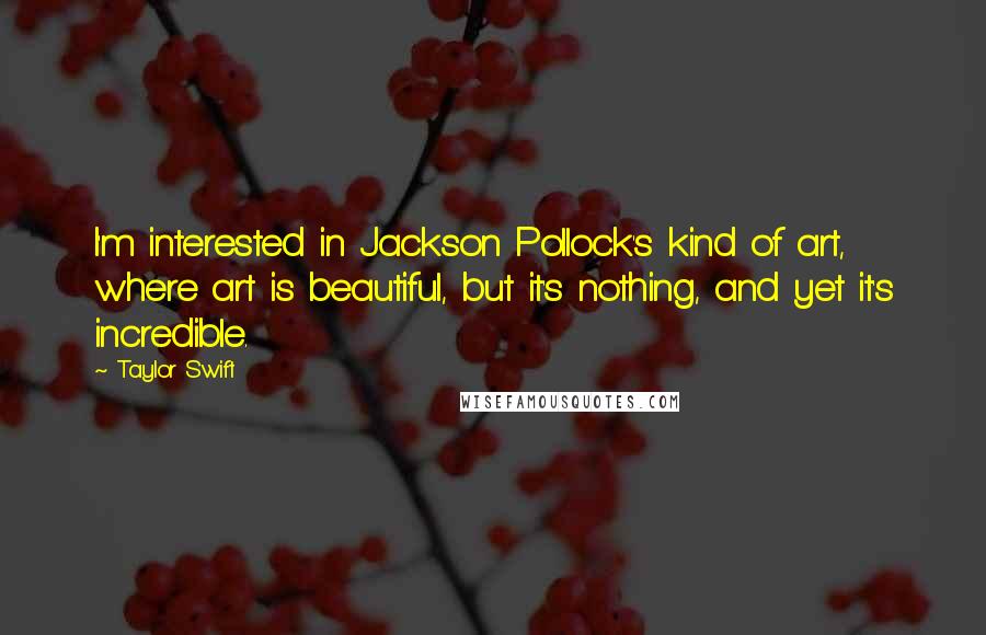 Taylor Swift Quotes: I'm interested in Jackson Pollock's kind of art, where art is beautiful, but it's nothing, and yet it's incredible.