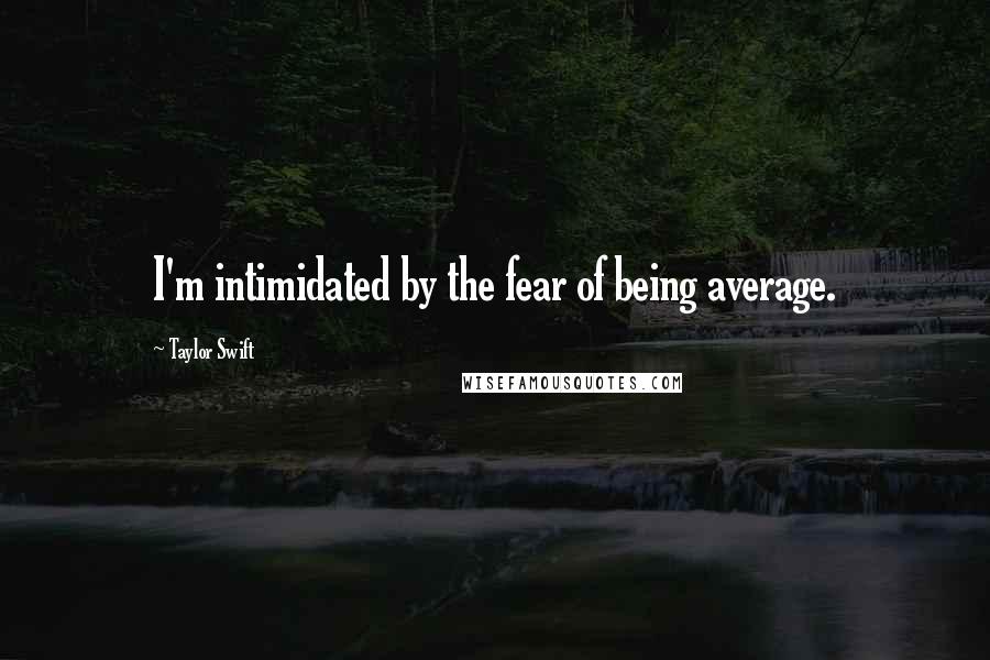 Taylor Swift Quotes: I'm intimidated by the fear of being average.