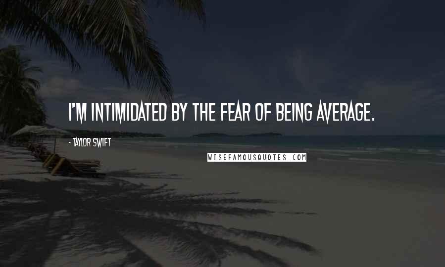 Taylor Swift Quotes: I'm intimidated by the fear of being average.