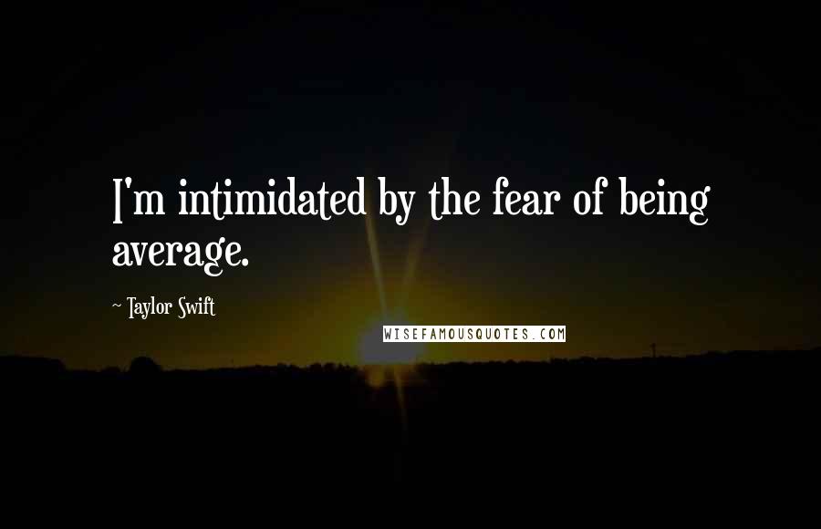 Taylor Swift Quotes: I'm intimidated by the fear of being average.