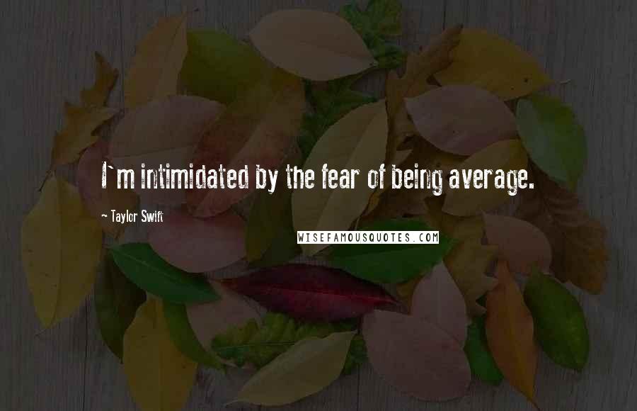 Taylor Swift Quotes: I'm intimidated by the fear of being average.