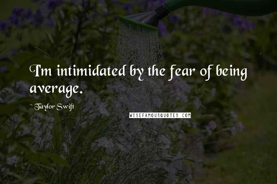 Taylor Swift Quotes: I'm intimidated by the fear of being average.