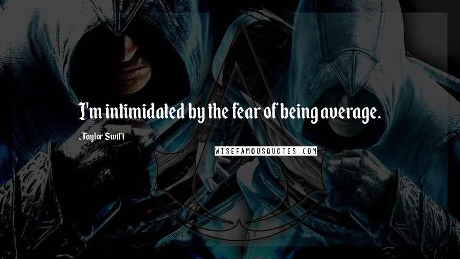 Taylor Swift Quotes: I'm intimidated by the fear of being average.