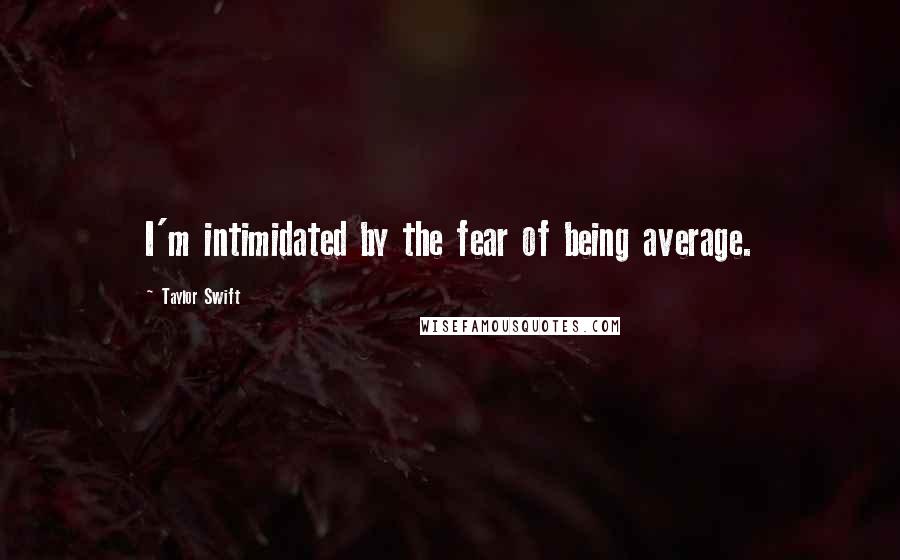 Taylor Swift Quotes: I'm intimidated by the fear of being average.