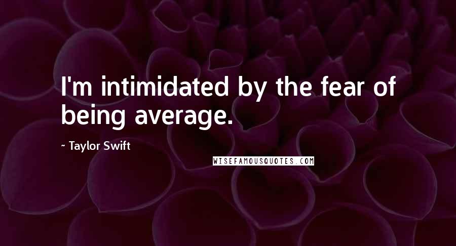 Taylor Swift Quotes: I'm intimidated by the fear of being average.