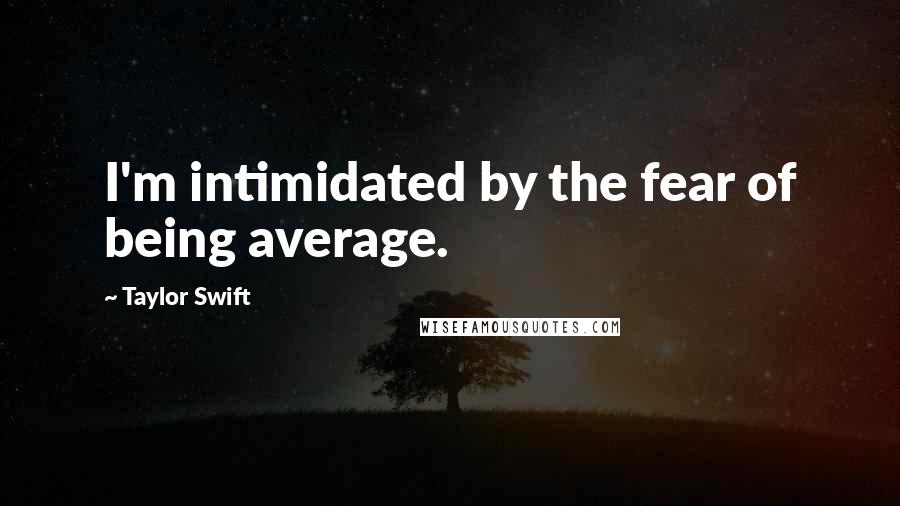 Taylor Swift Quotes: I'm intimidated by the fear of being average.