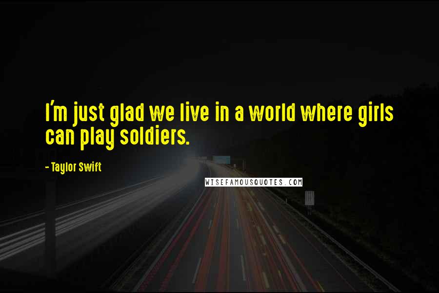 Taylor Swift Quotes: I'm just glad we live in a world where girls can play soldiers.