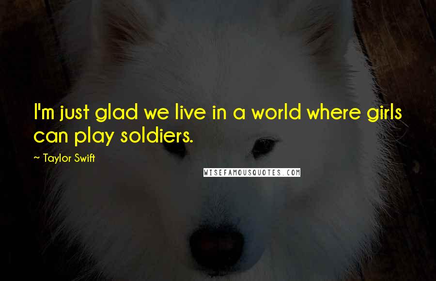 Taylor Swift Quotes: I'm just glad we live in a world where girls can play soldiers.