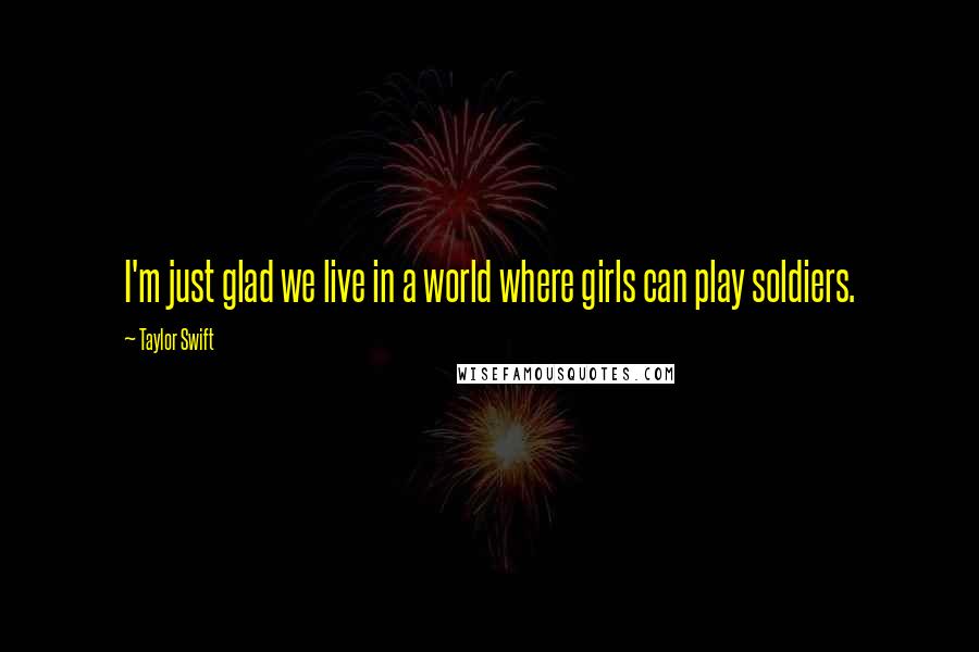 Taylor Swift Quotes: I'm just glad we live in a world where girls can play soldiers.