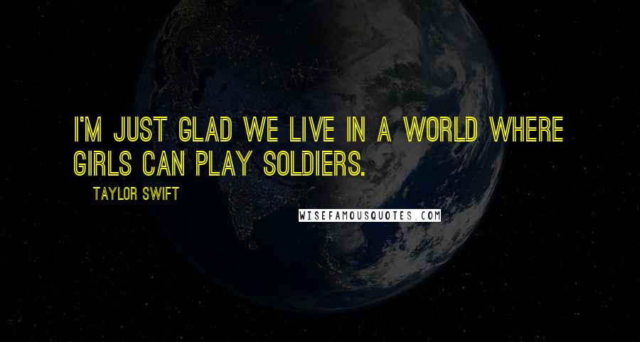 Taylor Swift Quotes: I'm just glad we live in a world where girls can play soldiers.