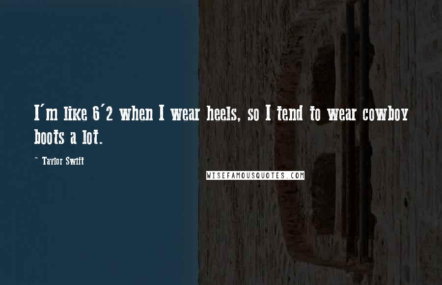 Taylor Swift Quotes: I'm like 6'2 when I wear heels, so I tend to wear cowboy boots a lot.