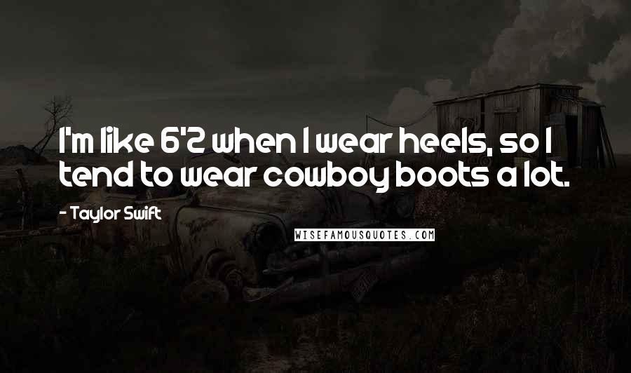 Taylor Swift Quotes: I'm like 6'2 when I wear heels, so I tend to wear cowboy boots a lot.