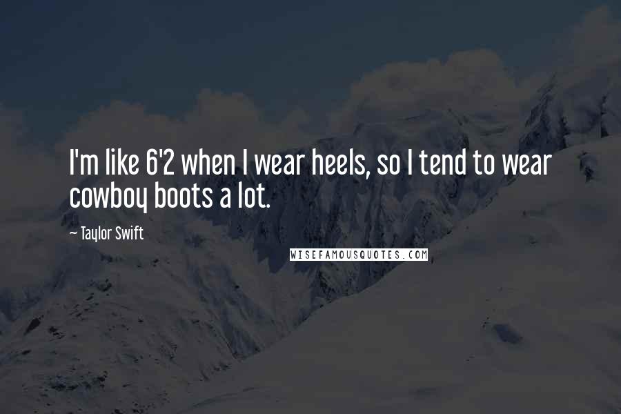 Taylor Swift Quotes: I'm like 6'2 when I wear heels, so I tend to wear cowboy boots a lot.