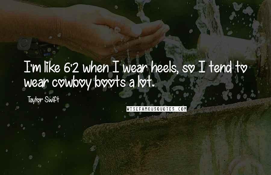 Taylor Swift Quotes: I'm like 6'2 when I wear heels, so I tend to wear cowboy boots a lot.