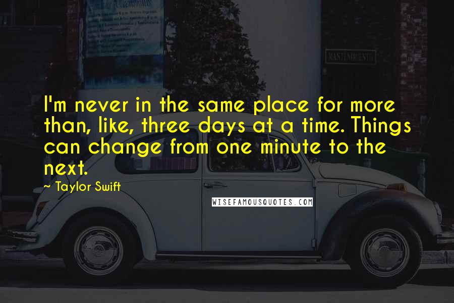 Taylor Swift Quotes: I'm never in the same place for more than, like, three days at a time. Things can change from one minute to the next.