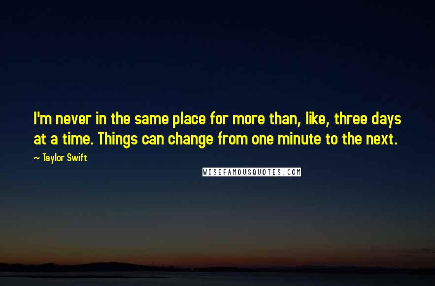 Taylor Swift Quotes: I'm never in the same place for more than, like, three days at a time. Things can change from one minute to the next.