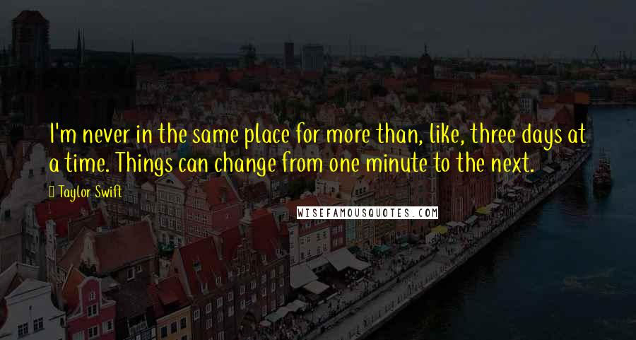 Taylor Swift Quotes: I'm never in the same place for more than, like, three days at a time. Things can change from one minute to the next.