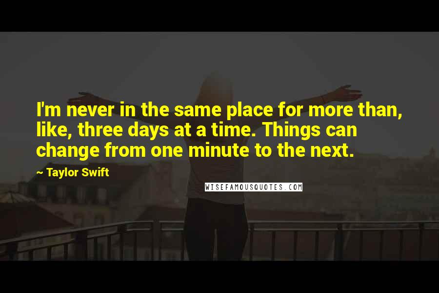 Taylor Swift Quotes: I'm never in the same place for more than, like, three days at a time. Things can change from one minute to the next.