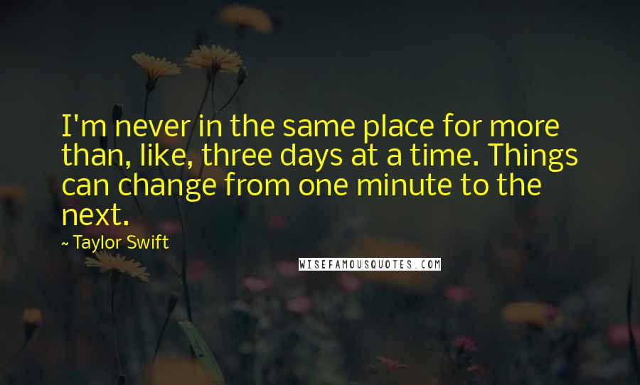 Taylor Swift Quotes: I'm never in the same place for more than, like, three days at a time. Things can change from one minute to the next.