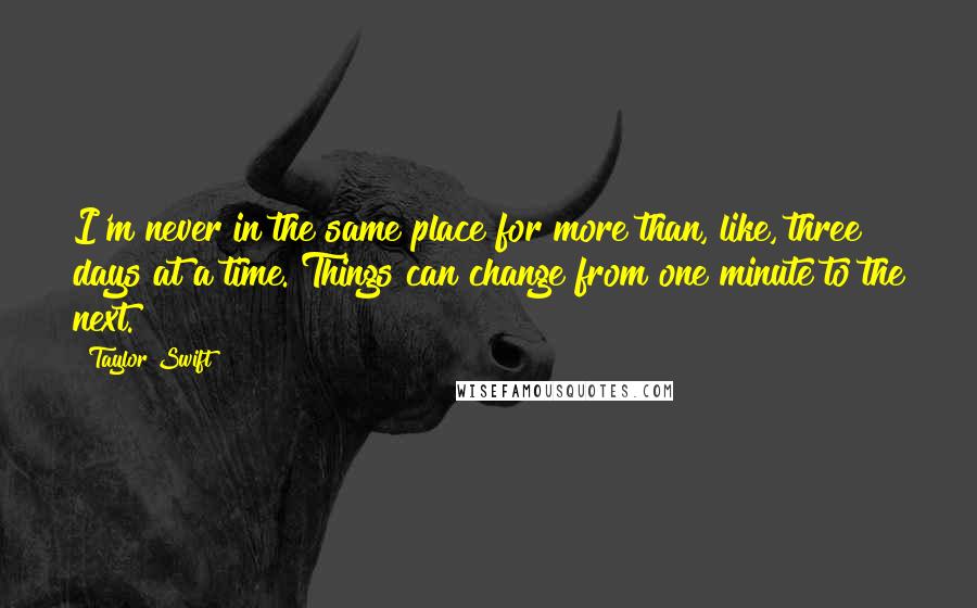 Taylor Swift Quotes: I'm never in the same place for more than, like, three days at a time. Things can change from one minute to the next.