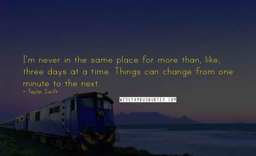 Taylor Swift Quotes: I'm never in the same place for more than, like, three days at a time. Things can change from one minute to the next.