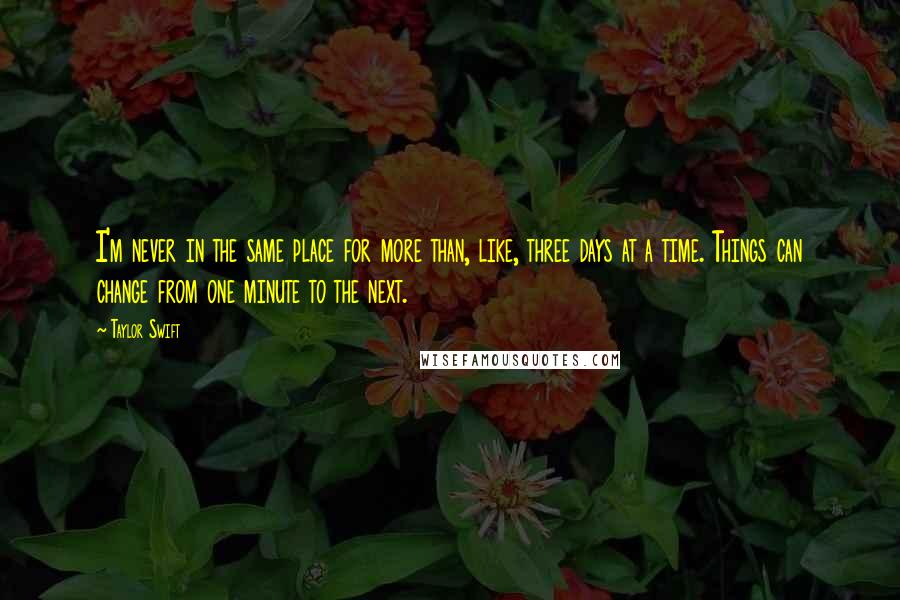 Taylor Swift Quotes: I'm never in the same place for more than, like, three days at a time. Things can change from one minute to the next.