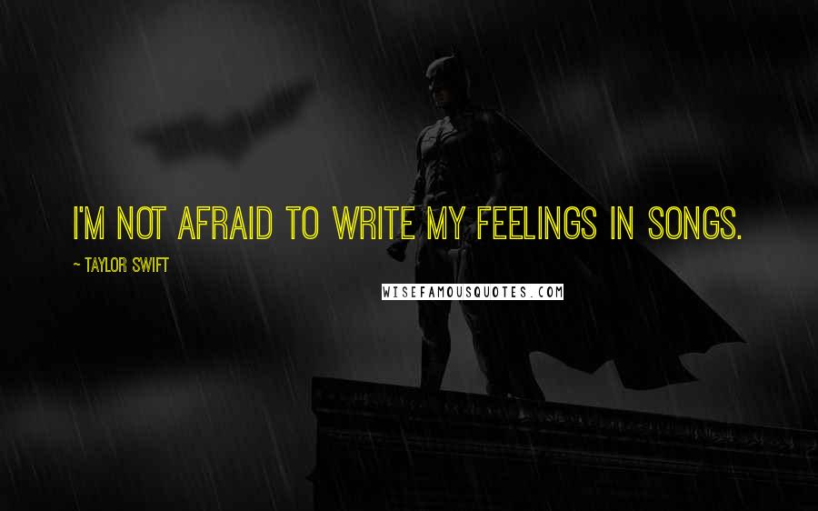 Taylor Swift Quotes: I'm not afraid to write my feelings in songs.