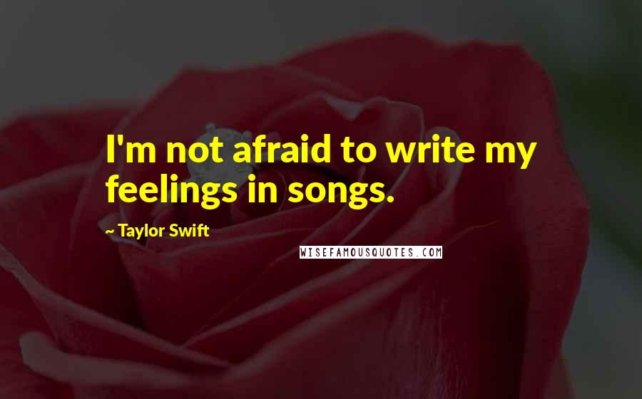 Taylor Swift Quotes: I'm not afraid to write my feelings in songs.