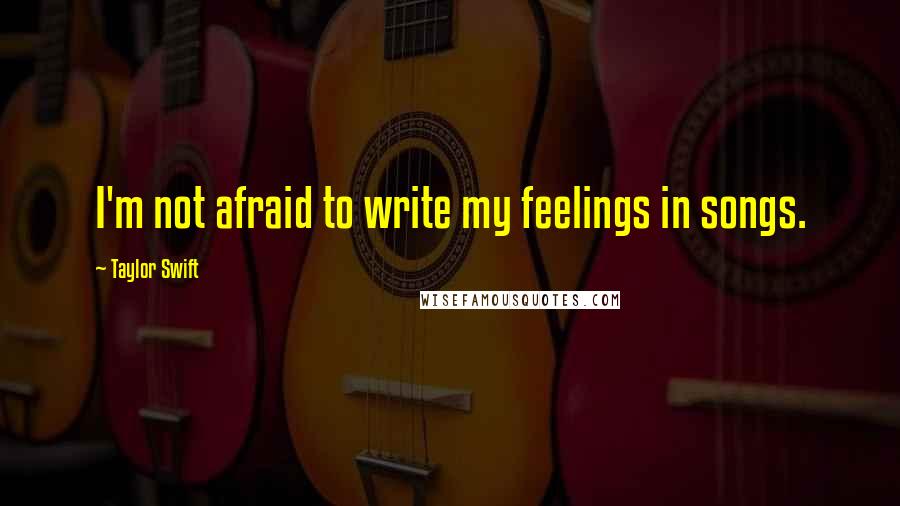 Taylor Swift Quotes: I'm not afraid to write my feelings in songs.