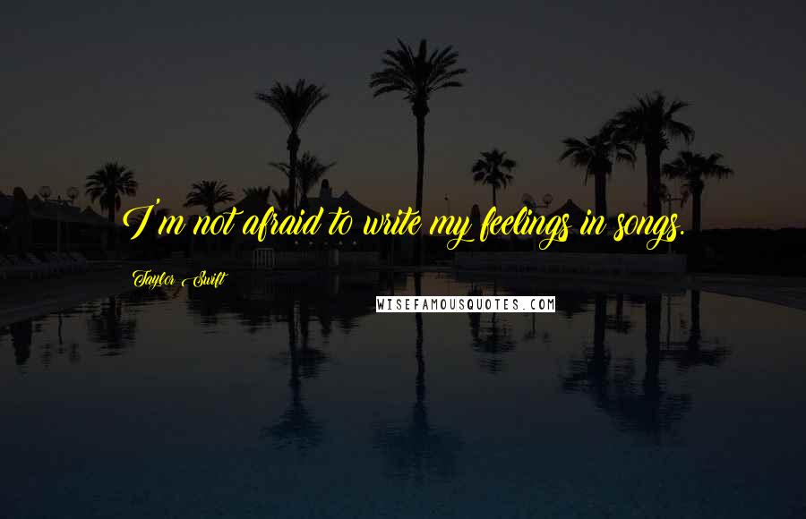 Taylor Swift Quotes: I'm not afraid to write my feelings in songs.