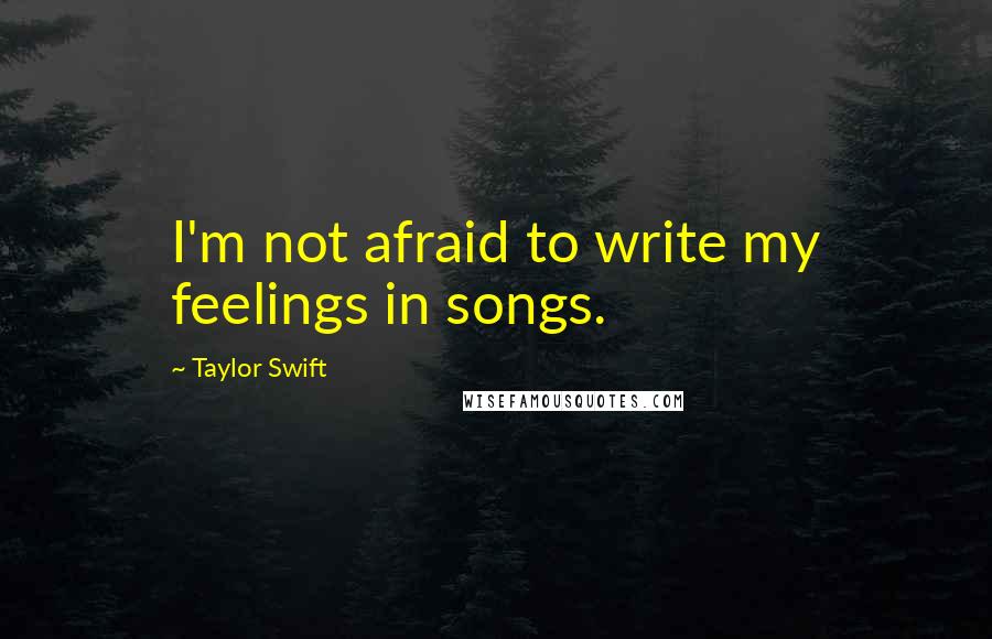 Taylor Swift Quotes: I'm not afraid to write my feelings in songs.