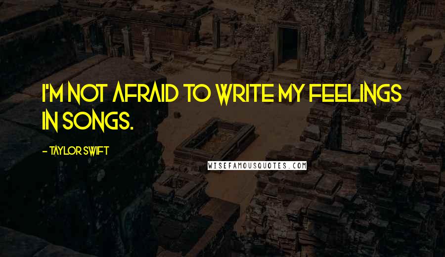 Taylor Swift Quotes: I'm not afraid to write my feelings in songs.