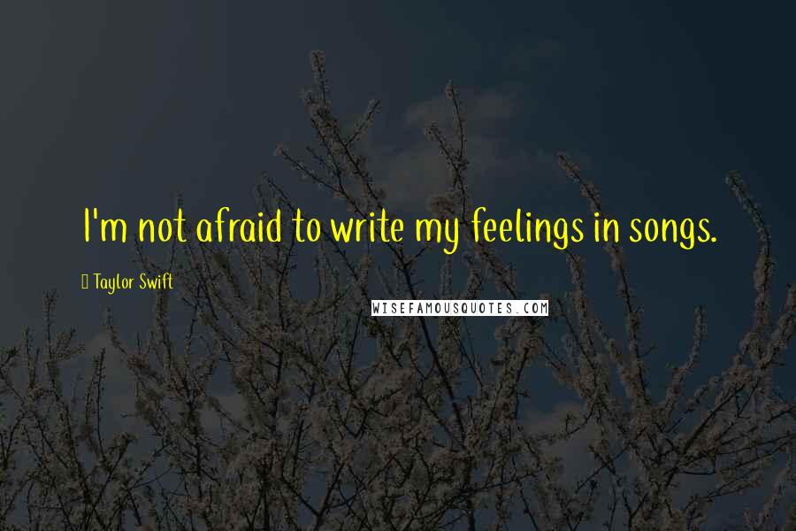 Taylor Swift Quotes: I'm not afraid to write my feelings in songs.