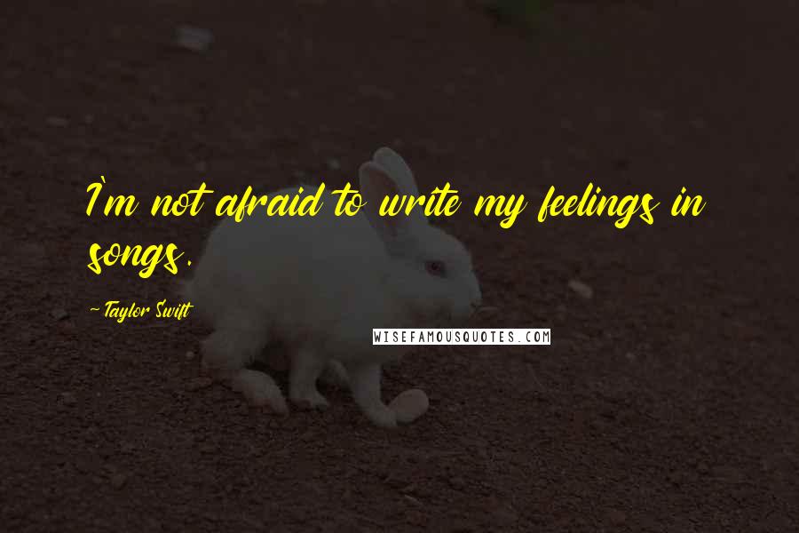 Taylor Swift Quotes: I'm not afraid to write my feelings in songs.