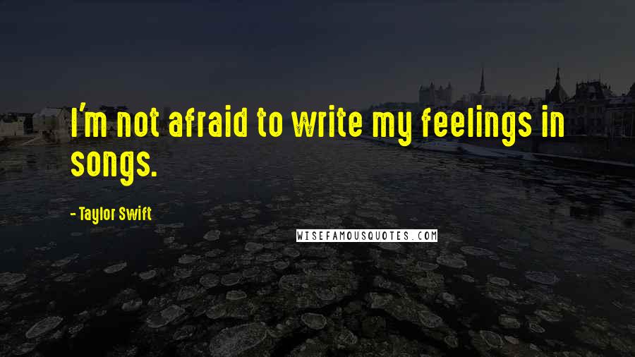 Taylor Swift Quotes: I'm not afraid to write my feelings in songs.