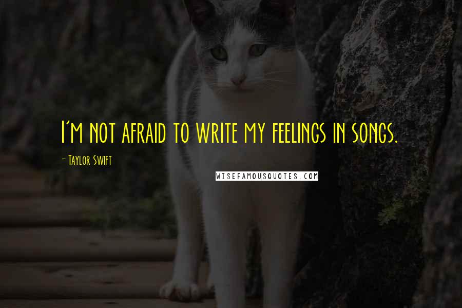 Taylor Swift Quotes: I'm not afraid to write my feelings in songs.