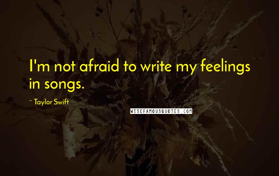 Taylor Swift Quotes: I'm not afraid to write my feelings in songs.