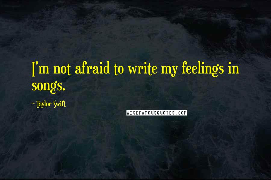 Taylor Swift Quotes: I'm not afraid to write my feelings in songs.