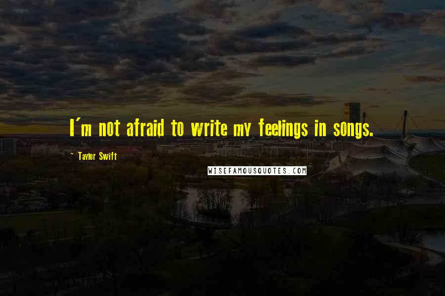 Taylor Swift Quotes: I'm not afraid to write my feelings in songs.