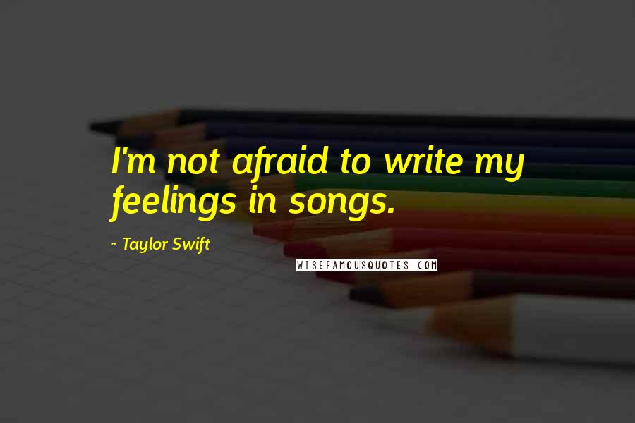 Taylor Swift Quotes: I'm not afraid to write my feelings in songs.