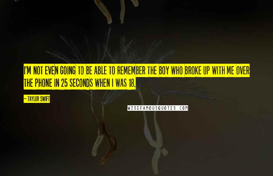 Taylor Swift Quotes: I'm not even going to be able to remember the boy who broke up with me over the phone in 25 seconds when I was 18.