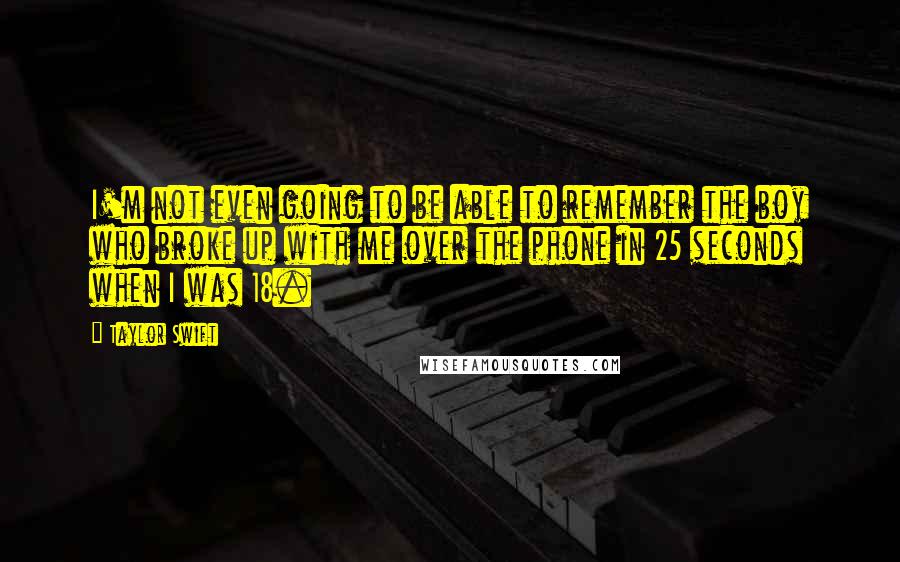 Taylor Swift Quotes: I'm not even going to be able to remember the boy who broke up with me over the phone in 25 seconds when I was 18.