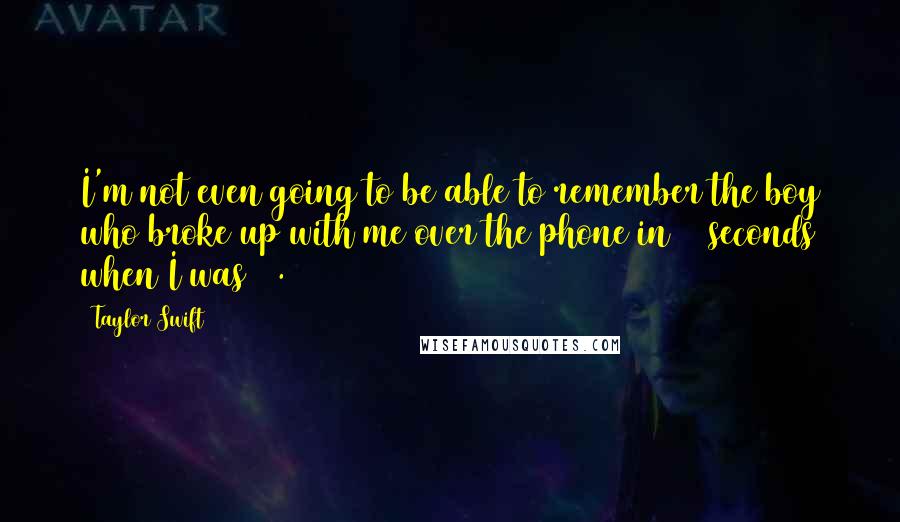 Taylor Swift Quotes: I'm not even going to be able to remember the boy who broke up with me over the phone in 25 seconds when I was 18.